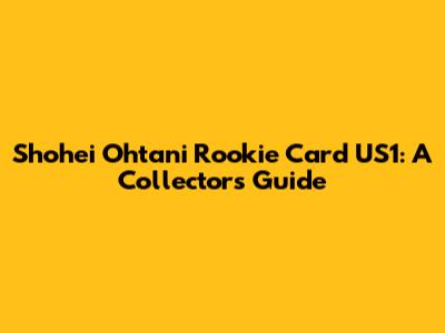 Shohei Ohtani Rookie Card US1: A Collector's Guide