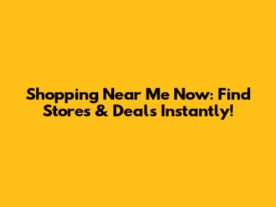 Shopping Near Me Now: Find Stores & Deals Instantly!