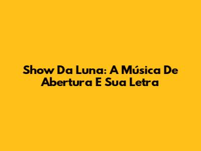 Show Da Luna: A Música De Abertura E Sua Letra