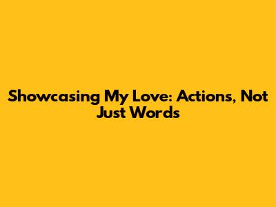 Showcasing My Love: Actions, Not Just Words