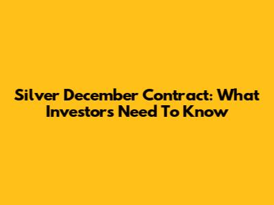 Silver December Contract: What Investors Need To Know