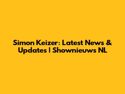 Simon Keizer: Latest News & Updates | Shownieuws NL
