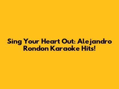 Sing Your Heart Out: Alejandro Rondon Karaoke Hits!