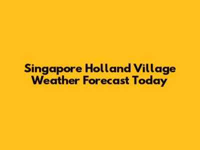 Singapore Holland Village Weather Forecast Today