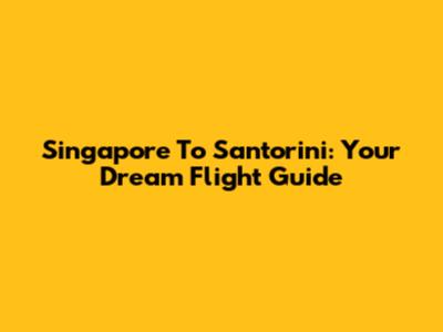 Singapore To Santorini: Your Dream Flight Guide