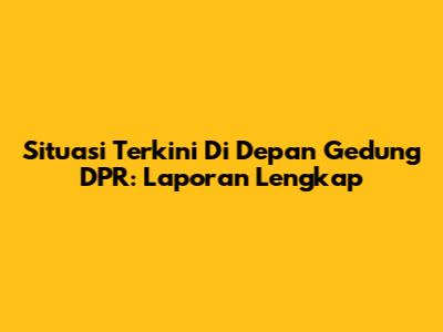 Situasi Terkini Di Depan Gedung DPR: Laporan Lengkap