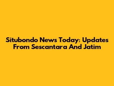 Situbondo News Today: Updates From Sescantara And Jatim