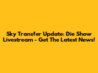 Sky Transfer Update: Die Show Livestream - Get The Latest News!