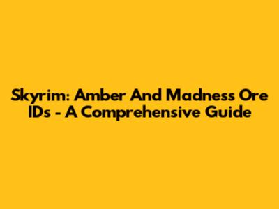 Skyrim: Amber And Madness Ore IDs - A Comprehensive Guide