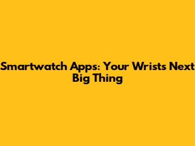 Smartwatch Apps: Your Wrist's Next Big Thing
