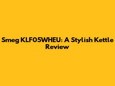 Smeg KLF05WHEU: A Stylish Kettle Review