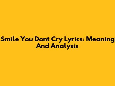 Smile You Don't Cry Lyrics: Meaning And Analysis