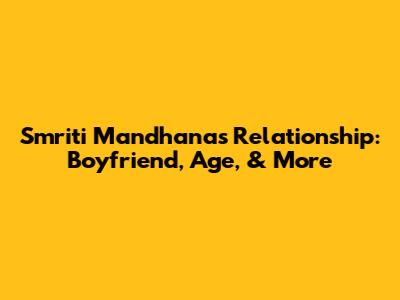 Smriti Mandhana's Relationship: Boyfriend, Age, & More