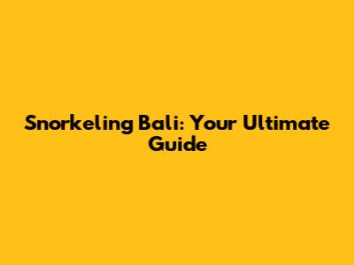 Snorkeling Bali: Your Ultimate Guide