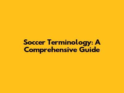Soccer Terminology: A Comprehensive Guide