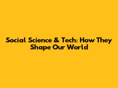 Social Science & Tech: How They Shape Our World