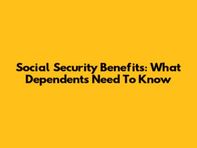 Social Security Benefits: What Dependents Need To Know