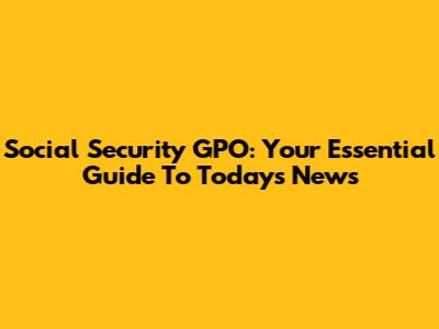 Social Security GPO: Your Essential Guide To Today's News