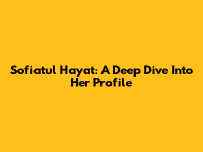 Sofiatul Hayat: A Deep Dive Into Her Profile
