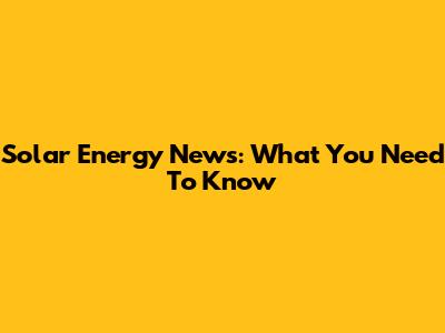 Solar Energy News: What You Need To Know