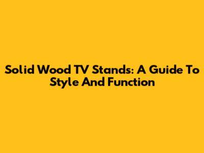 Solid Wood TV Stands: A Guide To Style And Function
