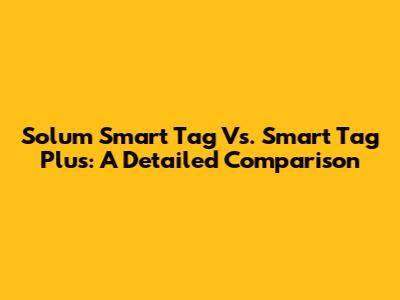 Solum Smart Tag Vs. Smart Tag Plus: A Detailed Comparison