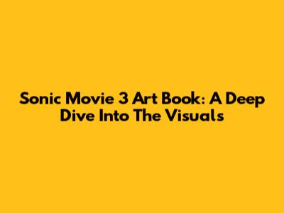 Sonic Movie 3 Art Book: A Deep Dive Into The Visuals