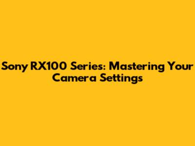 Sony RX100 Series: Mastering Your Camera Settings