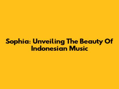 Sophia: Unveiling The Beauty Of Indonesian Music