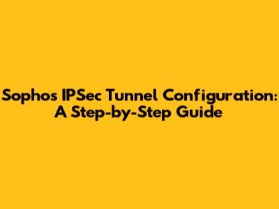 Sophos IPSec Tunnel Configuration: A Step-by-Step Guide