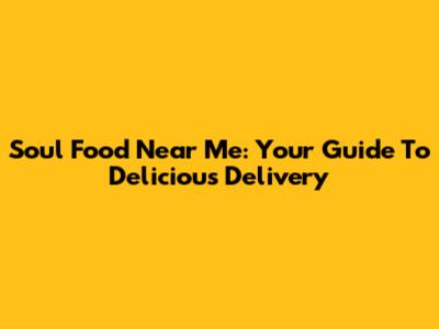 Soul Food Near Me: Your Guide To Delicious Delivery