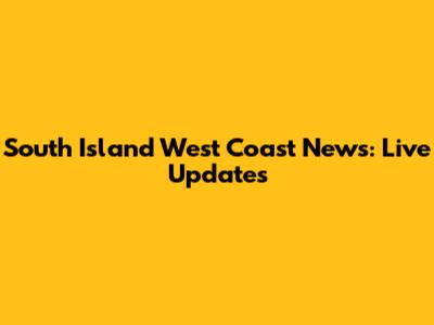 South Island West Coast News: Live Updates