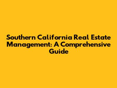 Southern California Real Estate Management: A Comprehensive Guide