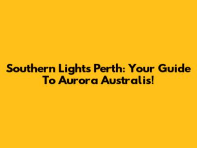 Southern Lights Perth: Your Guide To Aurora Australis!