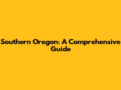 Southern Oregon: A Comprehensive Guide