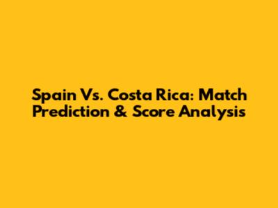 Spain Vs. Costa Rica: Match Prediction & Score Analysis