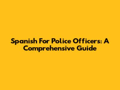 Spanish For Police Officers: A Comprehensive Guide