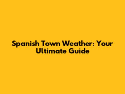 Spanish Town Weather: Your Ultimate Guide