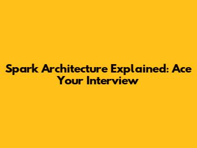 Spark Architecture Explained: Ace Your Interview