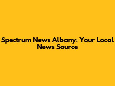 Spectrum News Albany: Your Local News Source