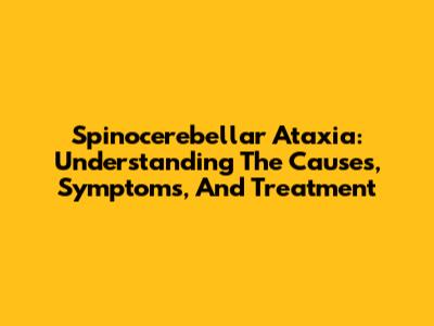 Spinocerebellar Ataxia: Understanding The Causes, Symptoms, And Treatment