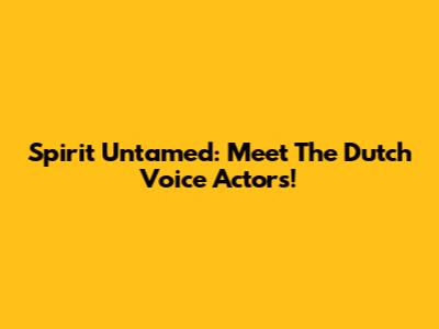 Spirit Untamed: Meet The Dutch Voice Actors!