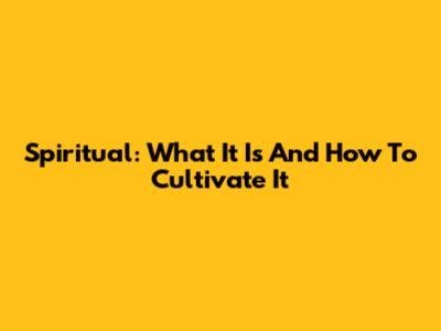 Spiritual: What It Is And How To Cultivate It