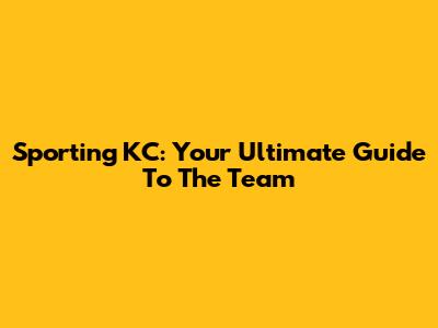 Sporting KC: Your Ultimate Guide To The Team