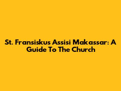 St. Fransiskus Assisi Makassar: A Guide To The Church