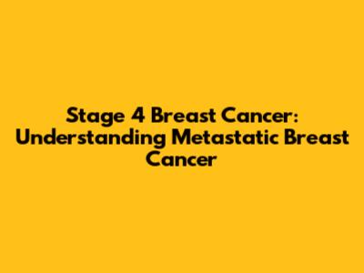 Stage 4 Breast Cancer: Understanding Metastatic Breast Cancer