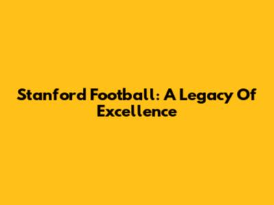 Stanford Football: A Legacy Of Excellence