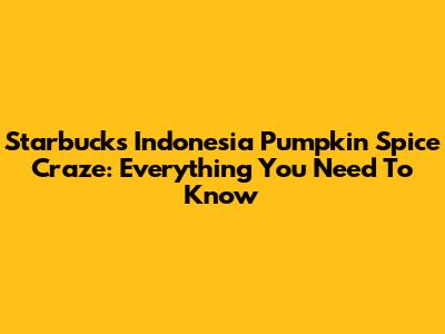 Starbucks Indonesia Pumpkin Spice Craze: Everything You Need To Know