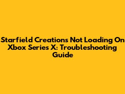 Starfield Creations Not Loading On Xbox Series X: Troubleshooting Guide