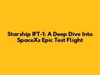 Starship IFT-1: A Deep Dive Into SpaceX's Epic Test Flight